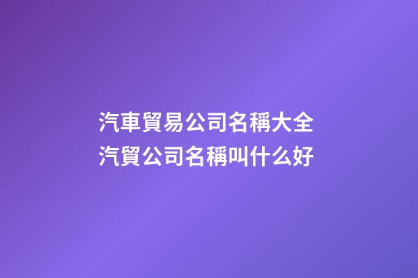 汽車貿易公司名稱大全 汽貿公司名稱叫什么好-第1張-公司起名-玄機派